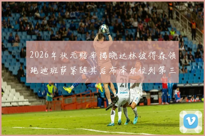 2026年状元赔率揭晓达林彼得森领跑迪班萨紧随其后布泽尔位列第三