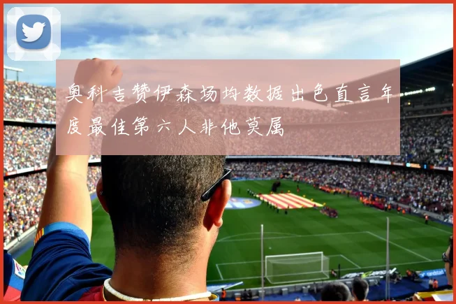 奥科吉赞伊森场均数据出色直言年度最佳第六人非他莫属