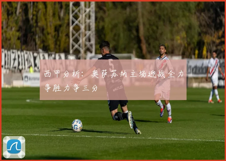 西甲分析：奥萨苏纳主场迎战全力争胜力争三分