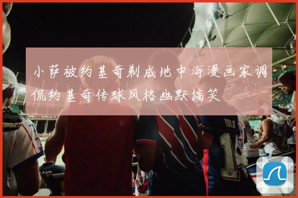 小萨被约基奇剃成地中海漫画家调侃约基奇传球风格幽默搞笑