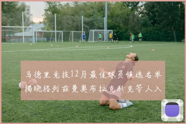 马德里竞技12月最佳球员候选名单揭晓格列兹曼奥布拉克科克等人入围