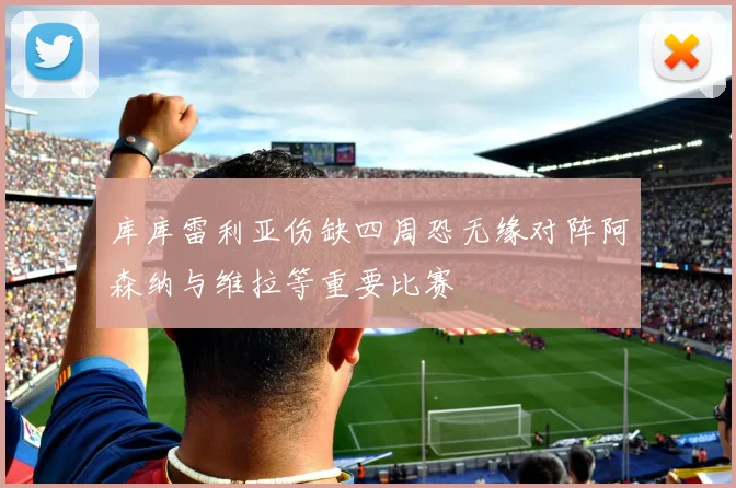 库库雷利亚伤缺四周恐无缘对阵阿森纳与维拉等重要比赛