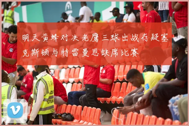 明天黄蜂对决老鹰三球出战存疑塞克斯顿与特雷曼恩缺席比赛