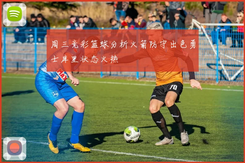 周三竞彩篮球分析火箭防守出色勇士库里状态火热