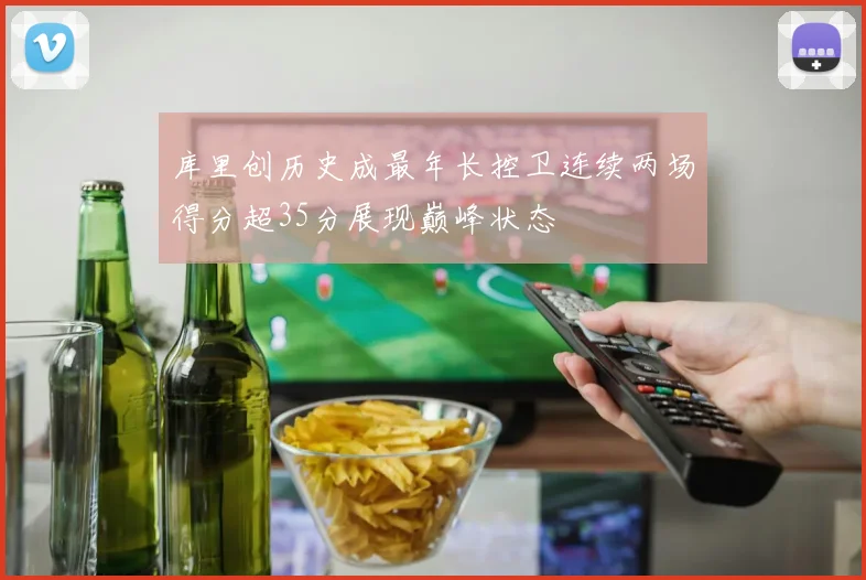 库里创历史成最年长控卫连续两场得分超35分展现巅峰状态