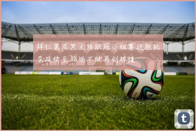 拜仁慕尼黑主场欧冠小组赛连胜纪录延续至38场不败再创辉煌