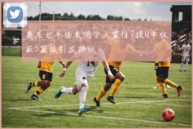 奥尼尔半场表现令人震惊7投0中仅获5篮板引发热议