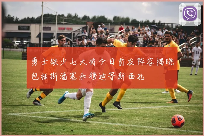 勇士缺少七大将今日首发阵容揭晓包括斯潘塞和穆迪等新面孔