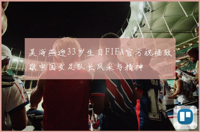 吴海燕迎33岁生日FIFA官方祝福致敬中国女足队长风采与精神