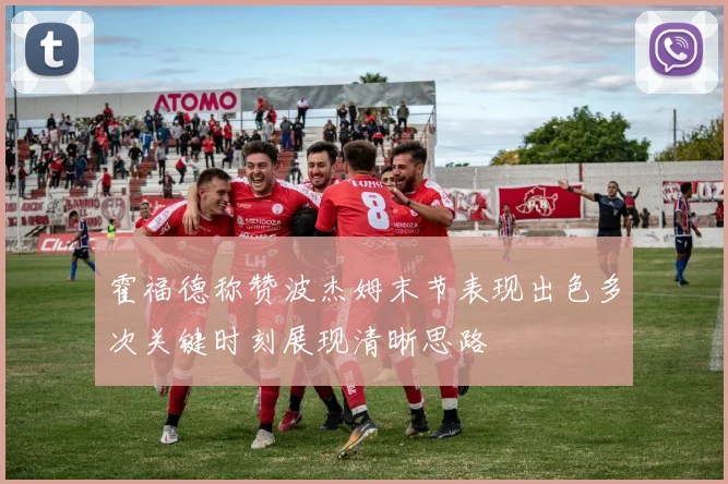 霍福德称赞波杰姆末节表现出色多次关键时刻展现清晰思路