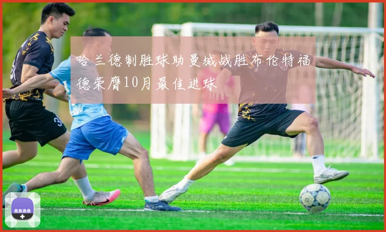 哈兰德制胜球助曼城战胜布伦特福德荣膺10月最佳进球