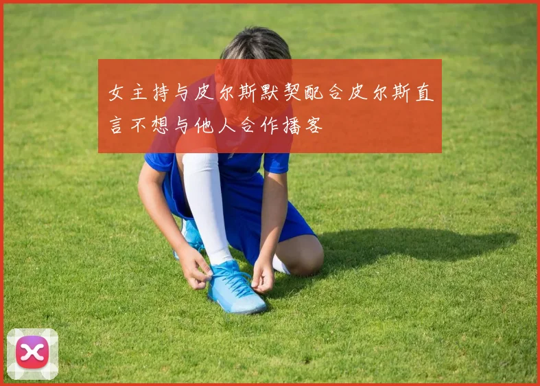 女主持与皮尔斯默契配合皮尔斯直言不想与他人合作播客