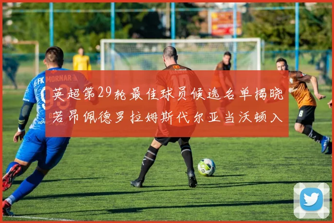 英超第29轮最佳球员候选名单揭晓若昂佩德罗拉姆斯代尔亚当沃顿入围