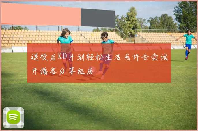 退役后KD计划轻松生活或许会尝试开播客分享经历