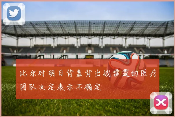 比尔对明日背靠背出战雷霆的医疗团队决定表示不确定