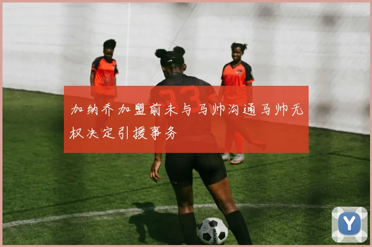 加纳乔加盟前未与马帅沟通马帅无权决定引援事务